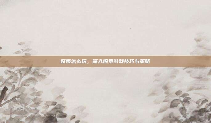 妖姬怎么玩,深入探索游戏技巧与策略