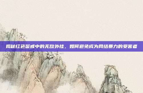 揭秘红色警戒中的无敌外挂，如何避免成为网络暴力的受害者