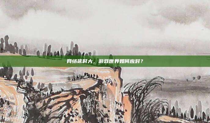 网络延时大，游戏世界如何应对？