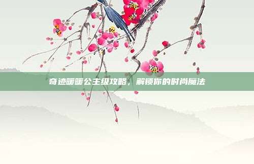 奇迹暖暖公主级攻略，解锁你的时尚魔法