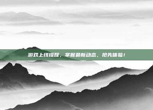 游戏上线提醒，掌握最新动态，抢先体验！
