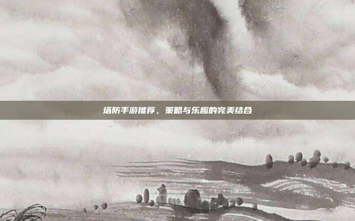 塔防手游推荐，策略与乐趣的完美结合