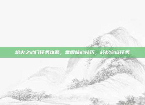 熔火之心门任务攻略，掌握核心技巧，轻松完成任务