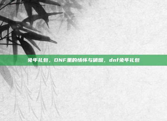 兔年礼包,DNF里的情怀与硝烟,dnf兔年礼包