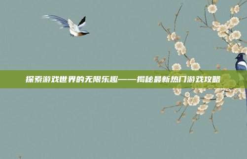 探索游戏世界的无限乐趣——揭秘最新热门游戏攻略
