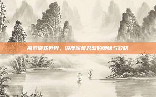 探索游戏世界,深度解析思歌的奥秘与攻略