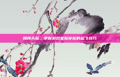 翱翔天际，掌握游戏星际穿梭的起飞技巧