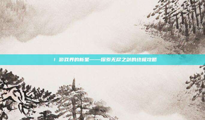 叒叕!游戏界的新星——探索无尽之剑的终极攻略