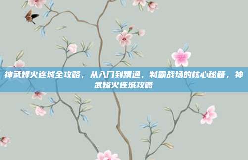 神武烽火连城全攻略,从入门到精通,制霸战场的核心秘籍,神武烽火连城攻略