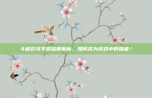 斗破苍穹手游深度解析,如何成为游戏中的强者?