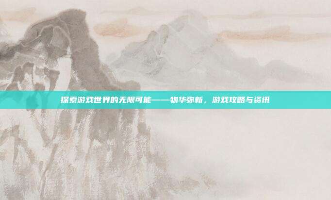 探索游戏世界的无限可能——物华弥新，游戏攻略与资讯