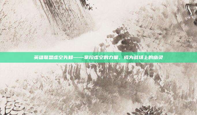 英雄联盟虚空先知——掌控虚空的力量，成为战场上的幽灵