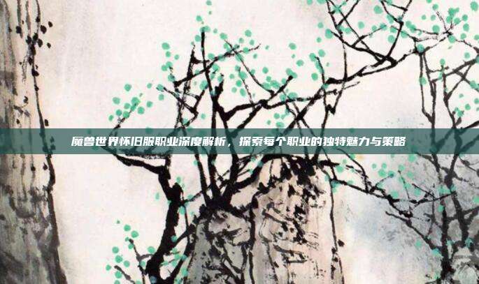 魔兽世界怀旧服职业深度解析，探索每个职业的独特魅力与策略