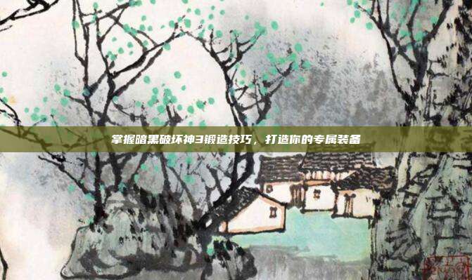 掌握暗黑破坏神3锻造技巧，打造你的专属装备