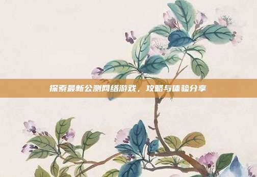 探索最新公测网络游戏，攻略与体验分享