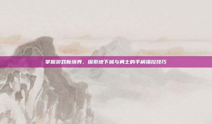 掌握游戏新境界，探索地下城与勇士的手柄操控技巧
