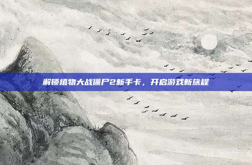 解锁植物大战僵尸2新手卡，开启游戏新旅程
