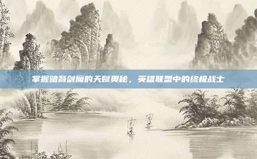 掌握暗裔剑魔的天赋奥秘，英雄联盟中的终极战士