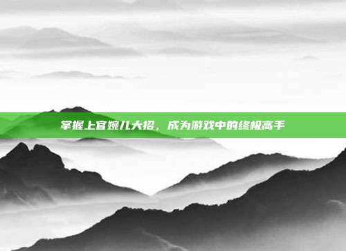 掌握上官婉儿大招，成为游戏中的终极高手