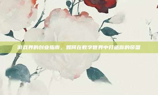 游戏界的创业指南，如何在数字世界中打造你的帝国