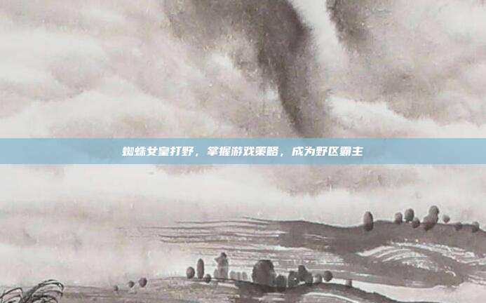 蜘蛛女皇打野，掌握游戏策略，成为野区霸主