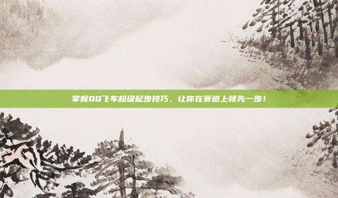 掌握QQ飞车超级起步技巧，让你在赛道上领先一步！