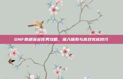 DNF南部溪谷任务攻略，深入探索与高效完成技巧