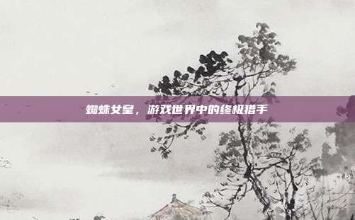 蜘蛛女皇，游戏世界中的终极猎手