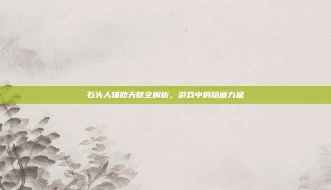 石头人辅助天赋全解析,游戏中的隐藏力量