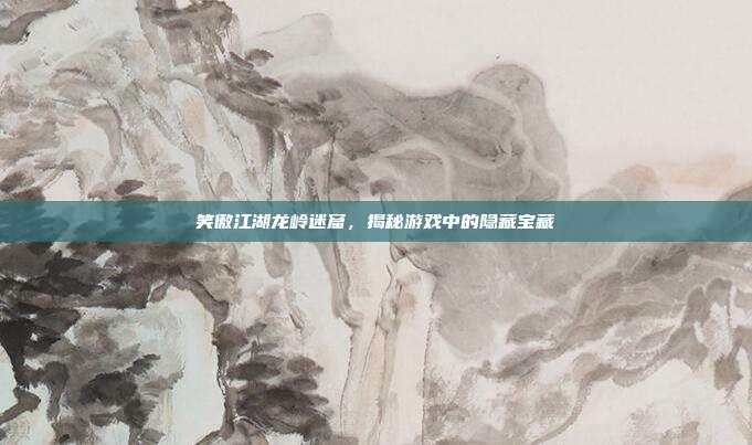 笑傲江湖龙岭迷窟，揭秘游戏中的隐藏宝藏