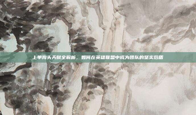 上单狗头天赋全解析,如何在英雄联盟中成为团队的坚实后盾