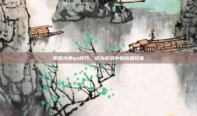 掌握光速qa技巧,成为游戏中的终极玩家