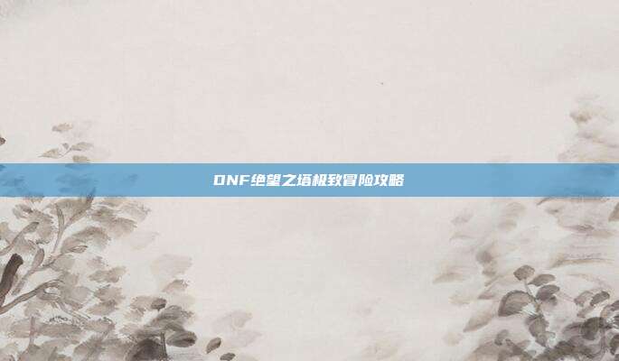 DNF绝望之塔极致冒险攻略