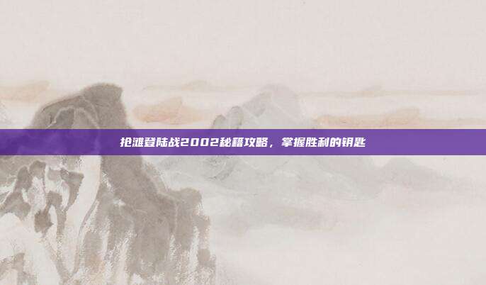 抢滩登陆战2002秘籍攻略,掌握胜利的钥匙