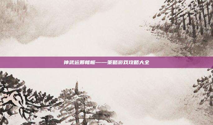 神武运筹帷幄——策略游戏攻略大全