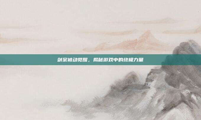 剑宗被动觉醒，揭秘游戏中的终极力量