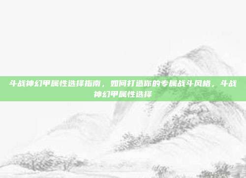 斗战神幻甲属性选择指南，如何打造你的专属战斗风格，斗战神幻甲属性选择
