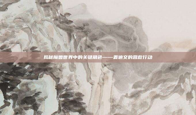 揭秘魔兽世界中的关键角色——麦迪文的营救行动