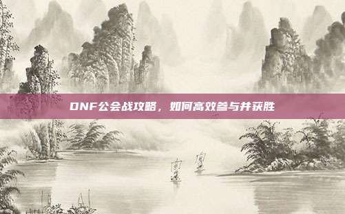 DNF公会战攻略，如何高效参与并获胜