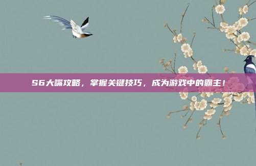 S6大嘴攻略,掌握关键技巧,成为游戏中的霸主!