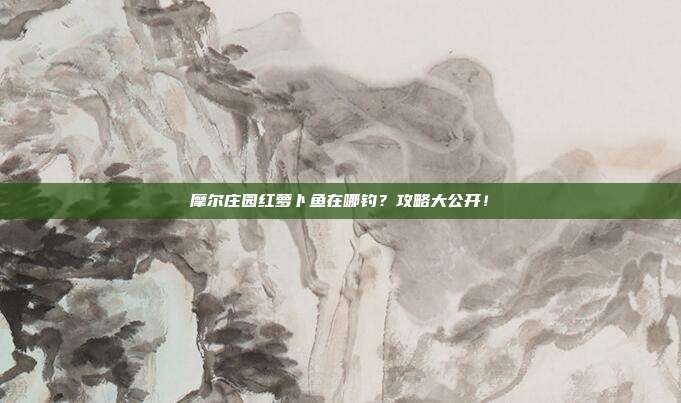 摩尔庄园红萝卜鱼在哪钓?攻略大公开!