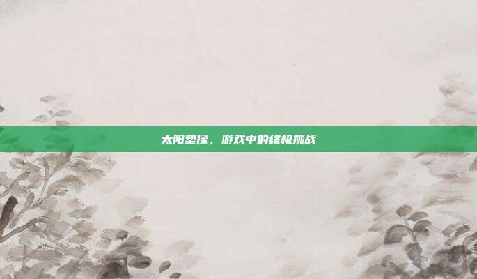 太阳塑像,游戏中的终极挑战