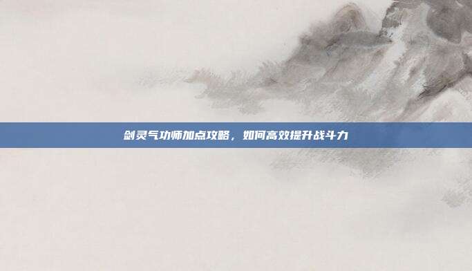 剑灵气功师加点攻略，如何高效提升战斗力
