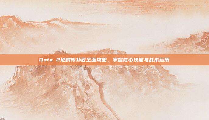Dota 2地精修补匠全面攻略,掌握核心技能与战术运用