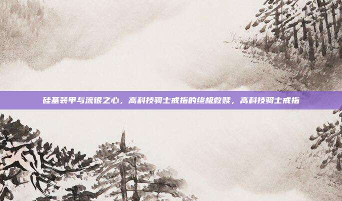 硅基装甲与流银之心，高科技骑士戒指的终极救赎，高科技骑士戒指