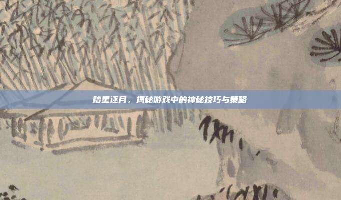 踏星逐月，揭秘游戏中的神秘技巧与策略