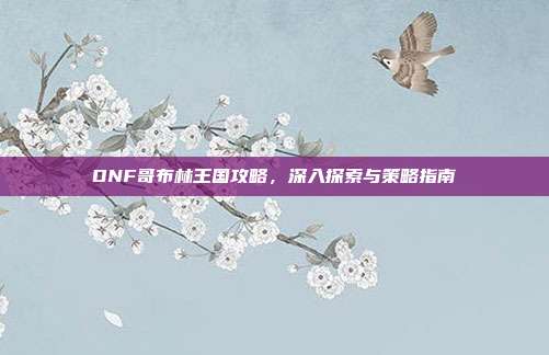 DNF哥布林王国攻略，深入探索与策略指南