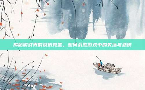 揭秘游戏界的哀伤克星，如何战胜游戏中的失落与悲伤