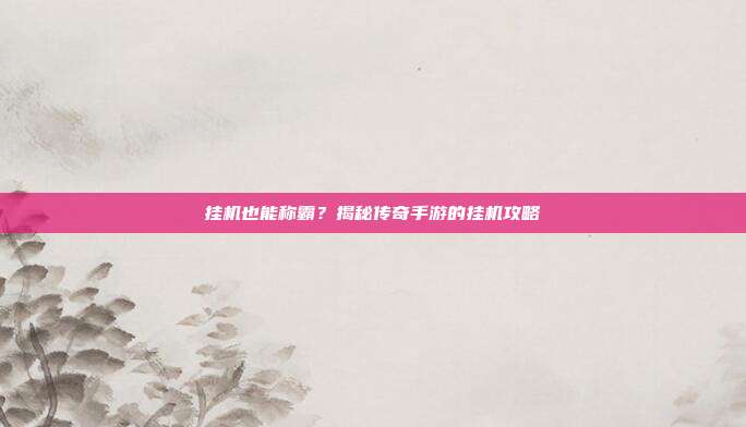 挂机也能称霸?揭秘传奇手游的挂机攻略