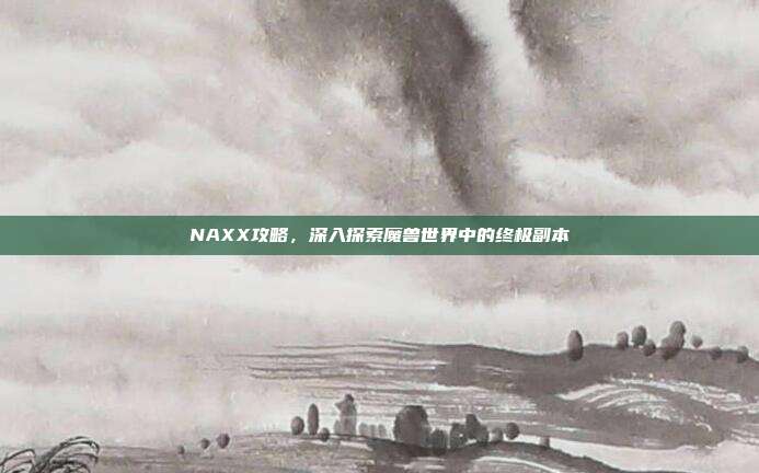 NAXX攻略,深入探索魔兽世界中的终极副本